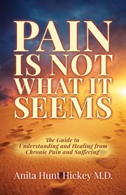Pain is not what it seems : the guide to understanding and healing from chronic pain and suffering cover image