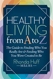 Healthy living from A to Z : the guide to finding who you really are and feeding who you were created to be cover image
