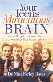 Your teen's miraculous brain : eight drug-free essentials for overcoming teen mental illness cover image
