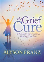 The grief cure : a revolutionary guide to healing from loss cover image