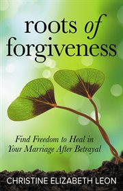 Roots of forgiveness : find freedom to heal in your marriage after betrayal cover image