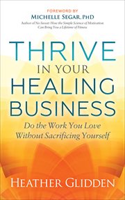 Thrive in your healing business : do the work you love without sacrificing yourself cover image