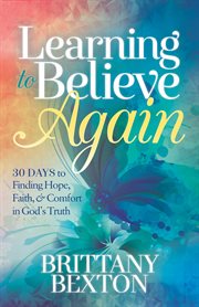 Learning to believe again : 30 days to finding hope, faith, and comfort in God's truth cover image