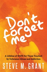 Don't forget me : a lifeline of hope for those touched by substance abuse and addiction cover image