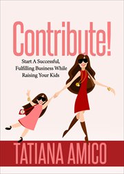 Contribute! : start a successful, fulfilling business while raising your kids cover image