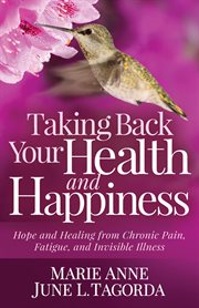 TAKING BACK YOUR HEALTH AND HAPPINESS : hope and healing from chronic pain, fatigue, and invisible illness cover image