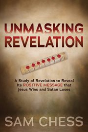 Unmasking revelation. A Study of Revelation to Reveal Its Positive Message that Jesus Wins and Satan Loses cover image