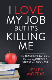 I love my job but it's killing me. The Teacher's Guide to Conquering Chronic Stress and Sickness cover image