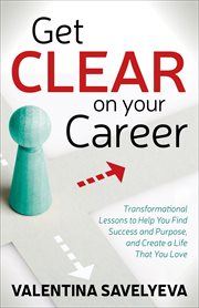 Get clear on your career : transformational lessons to help you find success and purpose, and create a life that you love cover image