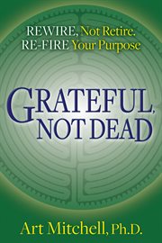 Grateful, not dead : rewire, not retire. re-fire your purpose cover image
