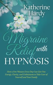 Migraine relief with hypnosis. How a Few Minutes Every Day Can Give You Energy, Clarity, & Enthusiasm to Take Care of Yourself & Yo cover image