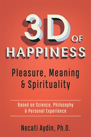 3D of happiness : pleasure, meaning & spirituality : based on science, philosophy & personal experience cover image