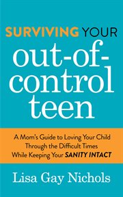 Surviving Your Out-of-Control Teen : A Mom's Guide to Loving Your Child Through the Difficult Times While Keeping Your Sanity Intact cover image