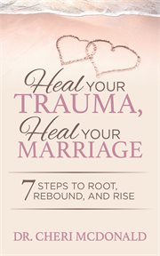 Heal your trauma, heal your marriage : 7 steps to root, rebound and rise / Dr. Cheri McDonald cover image