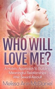 Who will love me? : a holistic approach to building meaningful relationships after sexual assault cover image