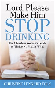 Lord, Please Make Him Stop Drinking : The Christian Woman's Guide to Thrive No Matter What cover image