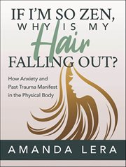 If I'm So Zen, Why Is My Hair Falling Out? : How Anxiety and Past Trauma Manifest in the Physical Body cover image
