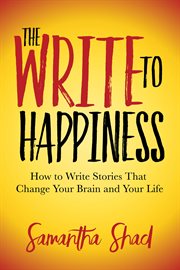 Write to happiness : how to write stories to change your brain and your life cover image