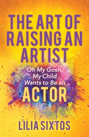 The Art of Raising an Artist : Oh My Gosh, My Child Wants to Be an Actor cover image