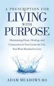 A PRESCRIPTION FOR LIVING WITH PURPOSE : maintaining hope, healing and connection as you create the life you were destined to live cover image