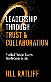 Leadership through trust & collaboration : practical tools for today's results-driven leader cover image