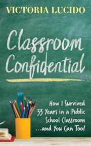 CLASSROOM CONFIDENTIAL : how I survived 33 years in a public school classroom...and you can too! cover image