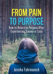 From pain to purpose : how to return to purpose after experiencing trauma or loss cover image