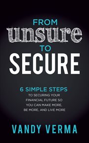 From Unsure to Secure : 6 Simple Steps to Securing Your Financial Future so You Can Make More, Be More, and Live More cover image