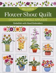 Flower Show Quilt : Charming Fusible Appliqué; Embellish With Hand Embroidery cover image