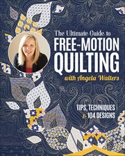 The Ultimate Guide to Free-Motion Quilting With Angela Walters : Tips, Techniques & 104 Designs cover image