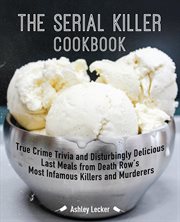 The serial killer cookbook : true crime trivia and disturbingly delicious last meals from death row's most infamous killers and murderers cover image