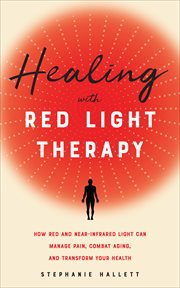 Healing With Red Light Therapy : How Red and Near-Infrared Light Can Manage Pain, Combat Aging, and Transform Your Health cover image