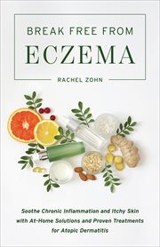 Break Free From Eczema : Soothe Chronic Inflammation and Itchy Skin with At-Home Solutions and Proven Treatments for Atopic D cover image