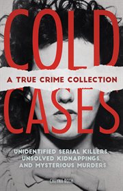 Cold Cases : Unidentified Serial Killers, Unsolved Kidnappings, and Mysterious Murders (Including the Zodiac Killer, Natalee Holloway's Disappearance, the Golden State Killer and More) cover image