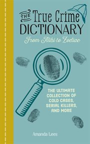 The True Crime Dictionary : The Ultimate Collection of Cold Cases, Serial Killers, and More cover image