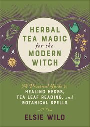 Herbal Tea Magic for the Modern Witch : A Practical Guide to Healing Herbs, Tea Leaf Reading, and Botanical Spells cover image