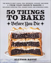 50 Things to Bake Before You Die : The World's Best Cakes, Pies, Brownies, Cookies, And More From Your Favorite Bakers, Including Chris cover image