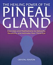 The Healing Power of the Pineal Gland : Exercises and Meditations to Detoxify, Decalcify, and Activate Your Third Eye cover image