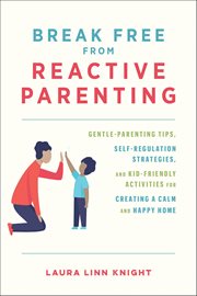 Break Free From Reactive Parenting : Gentle-parenting Tips, Self-regulation Strategies, And Kid-friendly Activities For Creating A Calm A cover image