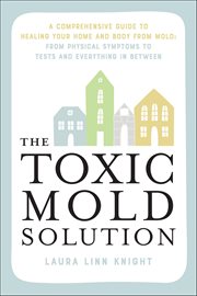 The Toxic Mold Solution : A Comprehensive Guide To Healing Your Home And Body From Mold: From Physical Symptoms To Tests And E cover image