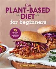 The Plant-Based Diet for Beginners : 75 Delicious, Healthy Whole-Food Recipes cover image