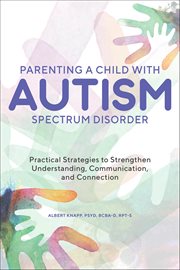 Parenting a Child With Autism Spectrum Disorder : Practical Strategies To Strengthen Understanding, Communication, And Connection cover image