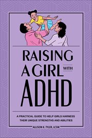 Raising a Girl With ADHD : A Pratical Guide To Help Girls Harness Their Unique Strengths And Abilities cover image