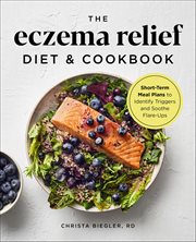 The Eczema Relief Diet & Cookbook : Short-term Meal Plans To Identify Triggers And Soothe Flare-ups cover image