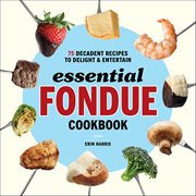 Essential Fondue Cookbook : 75 Decadent Recipes to Delight & Entertain cover image