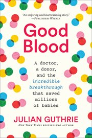 Good blood : a doctor, a donor, and theincredible breakthrough that saved millions of babies cover image