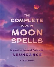 The Complete Book of Moon Spells : Rituals, Practices, and Potions for Abundance cover image