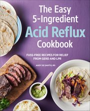 The Easy 5-Ingredient Acid Reflux Cookbook : Fuss-Free Recipes for Relief From Gerd and Lpr cover image
