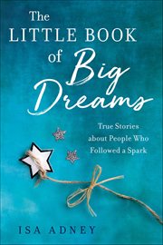 The Little Book of Big Dreams : True Stories About People Who Followed A Spark cover image