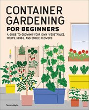 Container Gardening for Beginners : A Guide to Growing Your Own Vegetables, Fruits, Herbs, and Edible Flowers cover image
